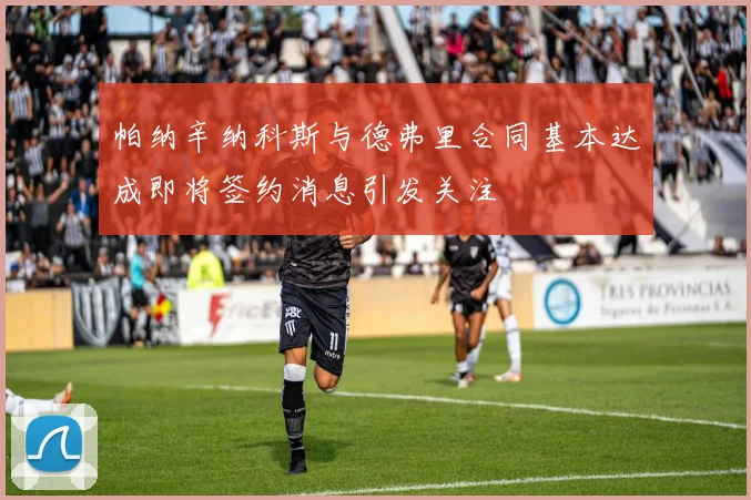 帕纳辛纳科斯与德弗里合同基本达成即将签约消息引发关注