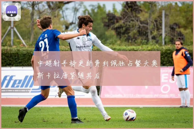 中超射手榜更新费利佩独占鳌头奥斯卡拉唐紧随其后