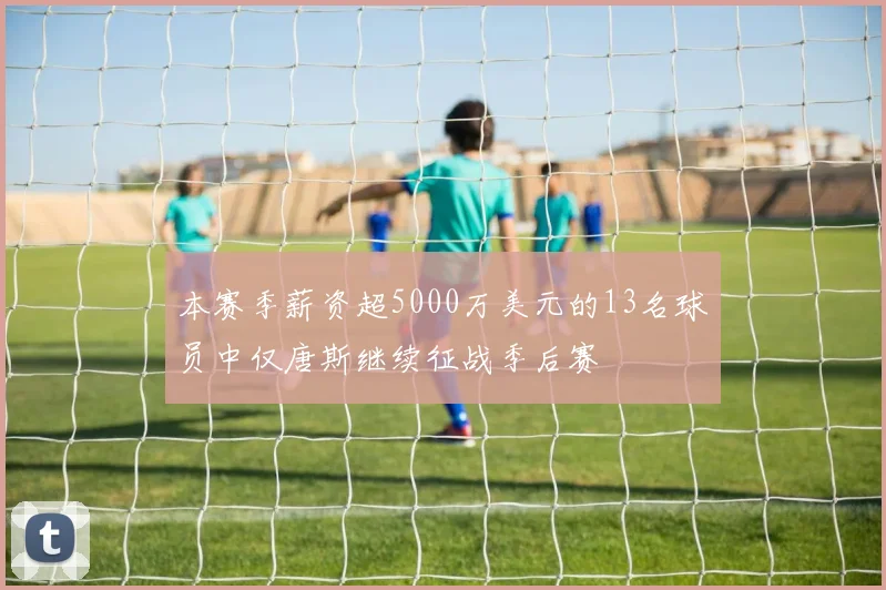 本赛季薪资超5000万美元的13名球员中仅唐斯继续征战季后赛