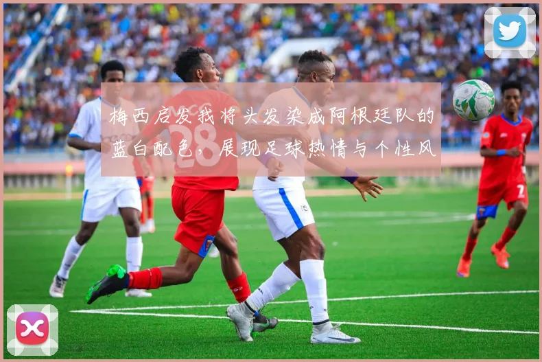 梅西启发我将头发染成阿根廷队的蓝白配色，展现足球热情与个性风采