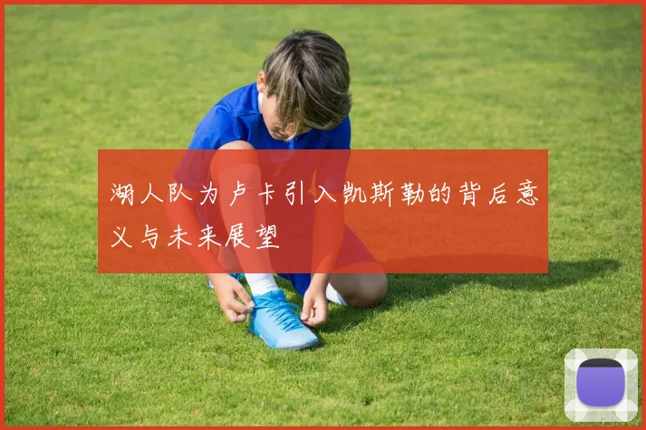 湖人队为卢卡引入凯斯勒的背后意义与未来展望