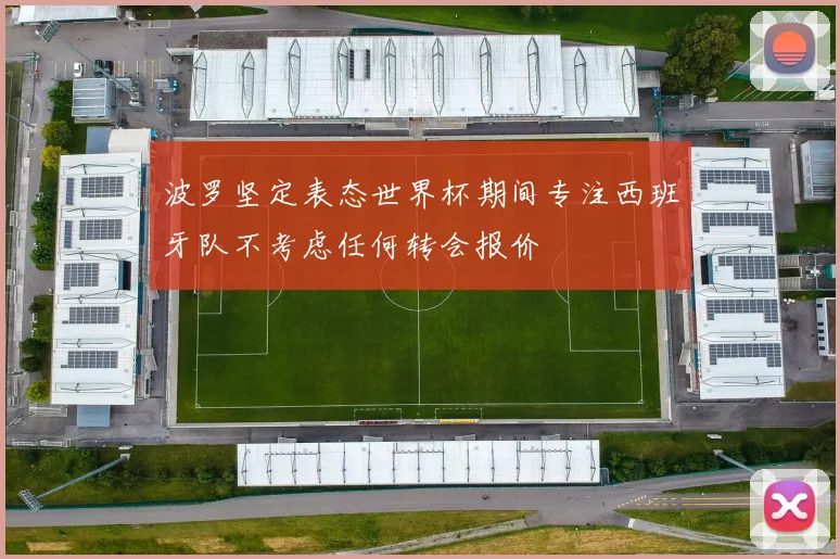 波罗坚定表态世界杯期间专注西班牙队不考虑任何转会报价