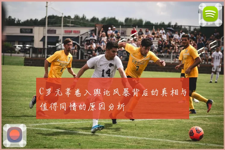 C罗无辜卷入舆论风暴背后的真相与值得同情的原因分析