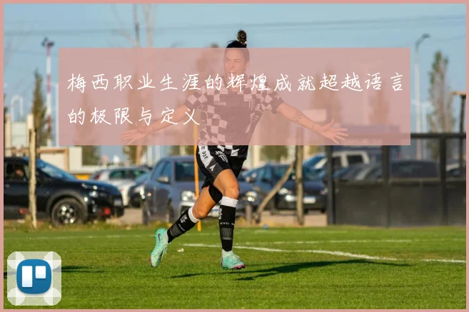 梅西职业生涯的辉煌成就超越语言的极限与定义