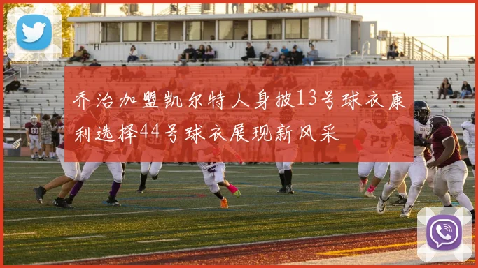 乔治加盟凯尔特人身披13号球衣康利选择44号球衣展现新风采