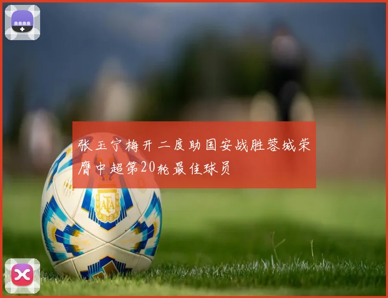 张玉宁梅开二度助国安战胜蓉城荣膺中超第20轮最佳球员