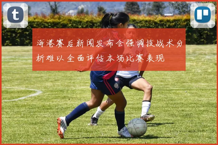 海港赛后新闻发布会强调技战术分析难以全面评估本场比赛表现