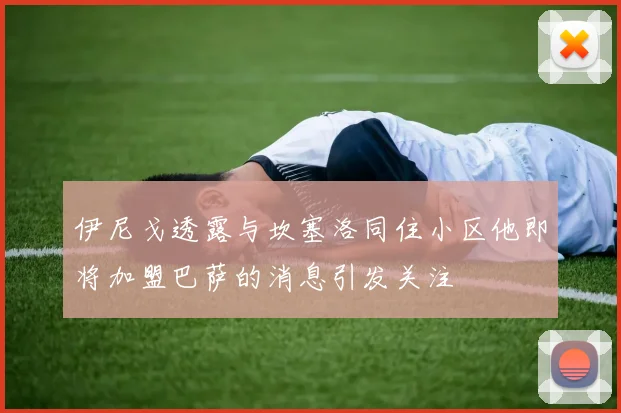 伊尼戈透露与坎塞洛同住小区他即将加盟巴萨的消息引发关注