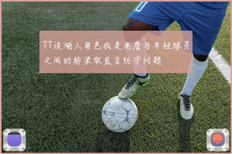 TT谈湖人角色我是老詹与年轻球员之间的桥梁敢直言防守问题