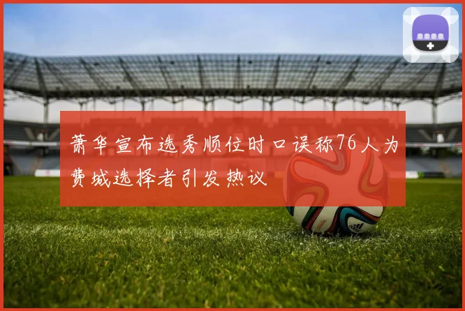 萧华宣布选秀顺位时口误称76人为费城选择者引发热议