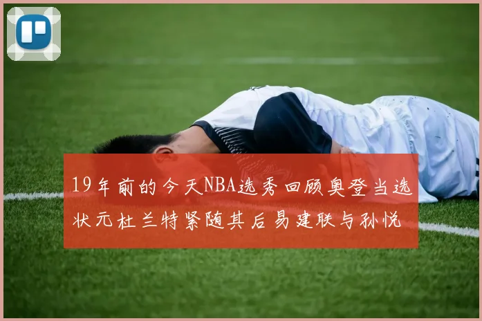 19年前的今天NBA选秀回顾奥登当选状元杜兰特紧随其后易建联与孙悦同场竞技