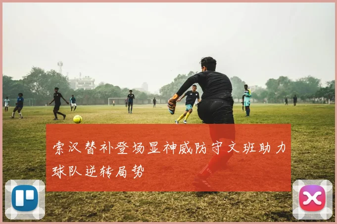 索汉替补登场显神威防守文班助力球队逆转局势