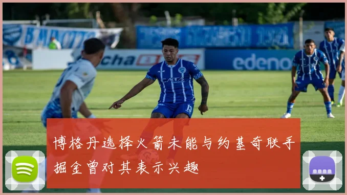 博格丹选择火箭未能与约基奇联手掘金曾对其表示兴趣