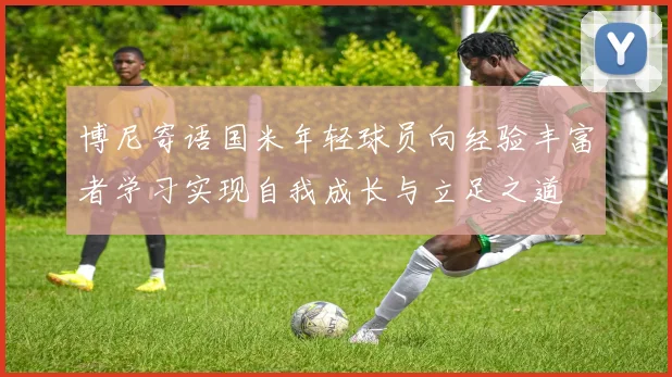 博尼寄语国米年轻球员向经验丰富者学习实现自我成长与立足之道