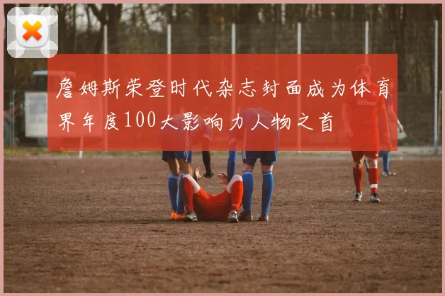 詹姆斯荣登时代杂志封面成为体育界年度100大影响力人物之首