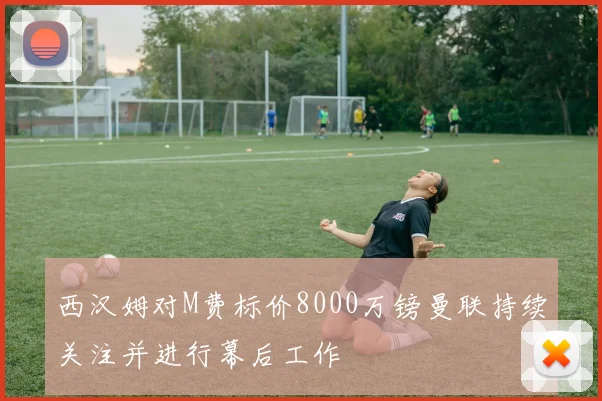 西汉姆对M费标价8000万镑曼联持续关注并进行幕后工作