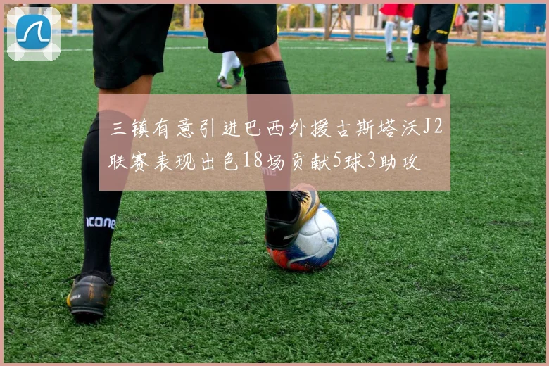 三镇有意引进巴西外援古斯塔沃J2联赛表现出色18场贡献5球3助攻