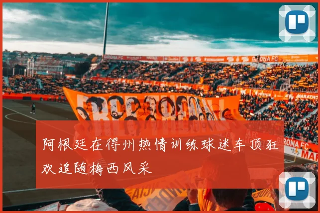 阿根廷在得州热情训练球迷车顶狂欢追随梅西风采