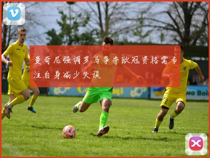 曼奇尼强调罗马争夺欧冠资格需专注自身减少失误
