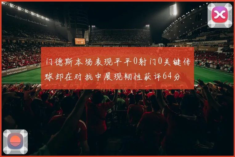 门德斯本场表现平平0射门0关键传球却在对抗中展现韧性获评64分