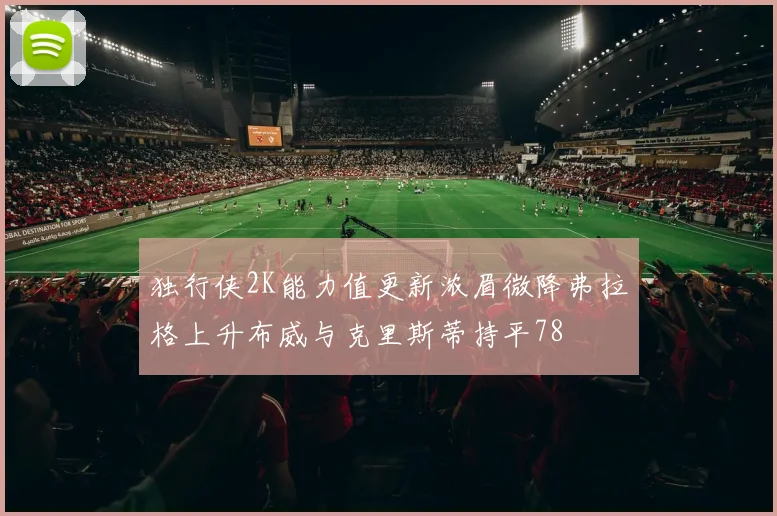 独行侠2K能力值更新浓眉微降弗拉格上升布威与克里斯蒂持平78