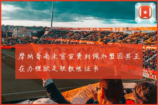 摩纳哥尚未官宣费利佩加盟因其正在办理欧足联教练证书