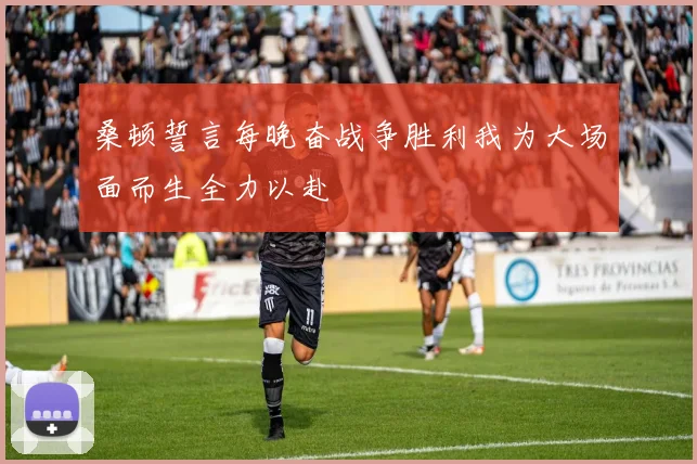 桑顿誓言每晚奋战争胜利我为大场面而生全力以赴
